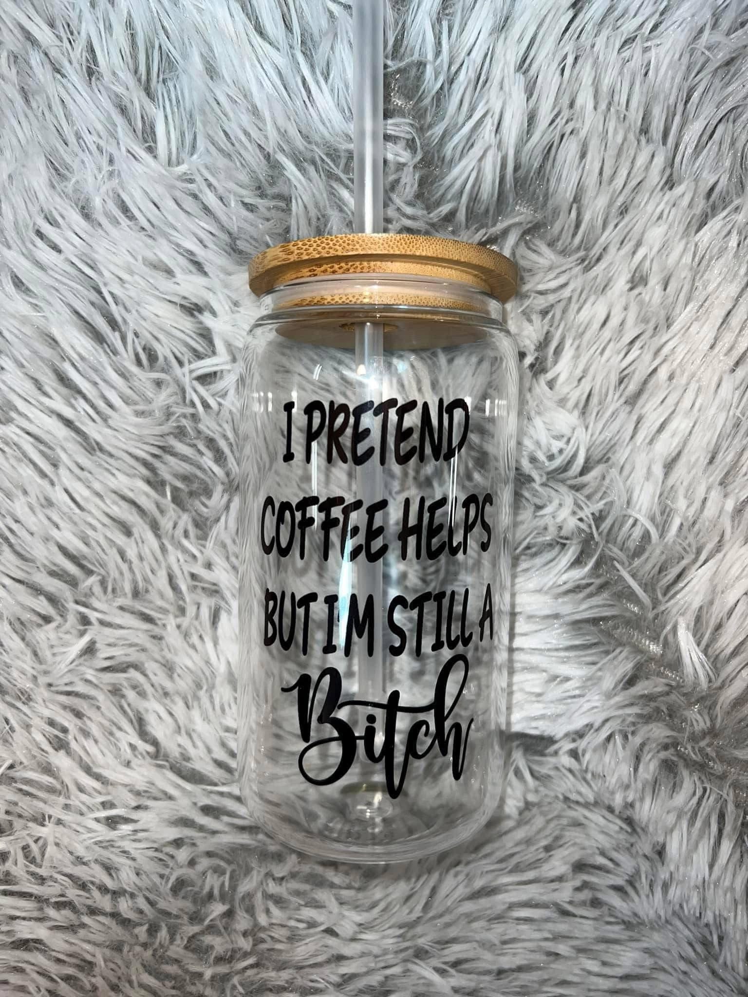 I pretend coffee helps but I'm still a b*tch
